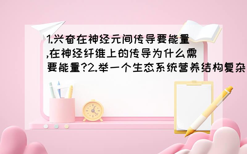 1.兴奋在神经元间传导要能量,在神经纤维上的传导为什么需要能量?2.举一个生态系统营养结构复杂而抵抗力稳定性弱的例子3.DNA分子杂交需要解螺旋吗?目的基因作为探针,解螺旋后不是与游离