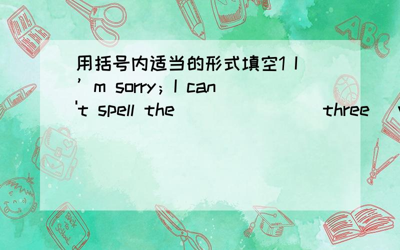 用括号内适当的形式填空1 I’m sorry；I can't spell the_______(three) word2 who's____(drive) that car,do you know?3 May I have some____(piece) of paper,please?4 How many_____(foot) does an elephant have?