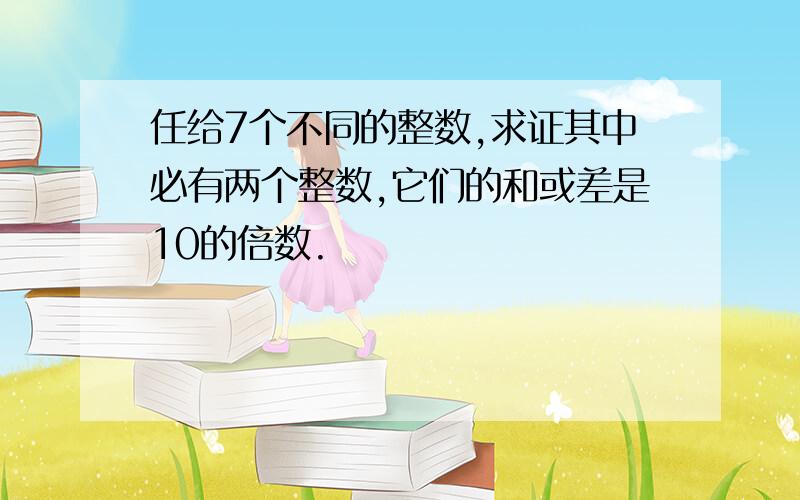 任给7个不同的整数,求证其中必有两个整数,它们的和或差是10的倍数.