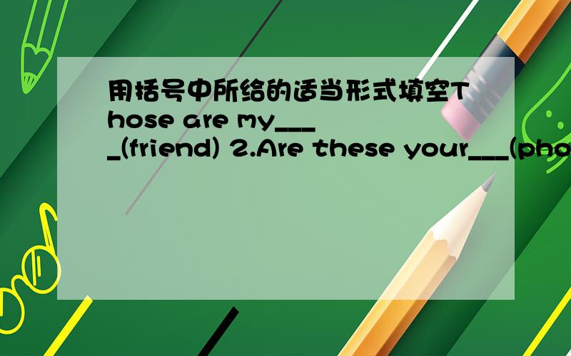 用括号中所给的适当形式填空Those are my____(friend) 2.Are these your___(photo) ---no,they aren't 3.---Are those two___(key)?---yes,they___(be).4.___is my sister.___name is Emily.(she)5.What's___name?How do___spell is?(you)