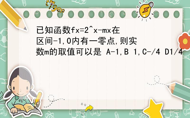 已知函数fx=2^x-mx在区间-1,0内有一零点,则实数m的取值可以是 A-1,B 1,C-/4 D1/4