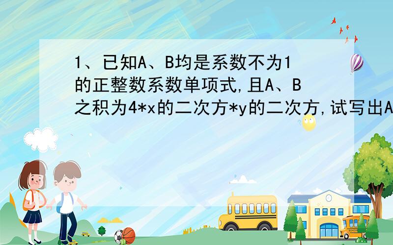 1、已知A、B均是系数不为1的正整数系数单项式,且A、B之积为4*x的二次方*y的二次方,试写出A、B所有可能的单项式2、已知（-x的二次方*y的二次方）*k（x的n+1次方*y）=-2x的6次方*y的三次方,则（k