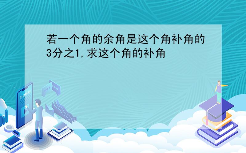 若一个角的余角是这个角补角的3分之1,求这个角的补角