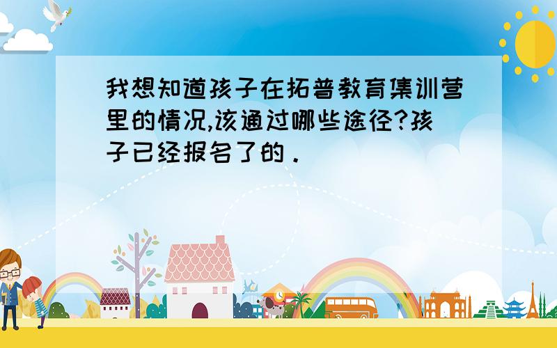 我想知道孩子在拓普教育集训营里的情况,该通过哪些途径?孩子已经报名了的。