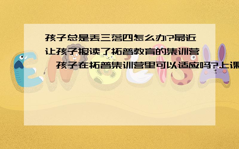 孩子总是丢三落四怎么办?最近让孩子报读了拓普教育的集训营,孩子在拓普集训营里可以适应吗?上课注意力也不集中,很头疼