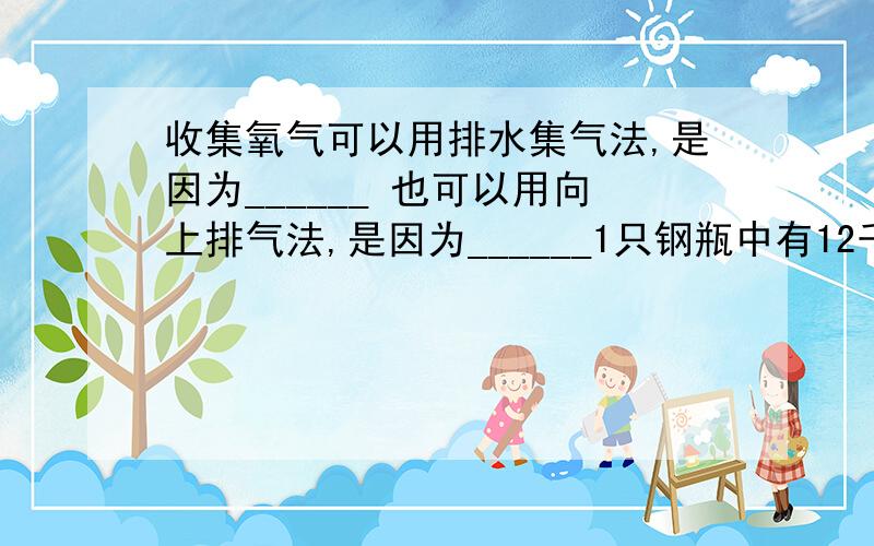 收集氧气可以用排水集气法,是因为______ 也可以用向上排气法,是因为______1只钢瓶中有12千克压缩氧,这些压缩氧在0摄氏度,101.3千帕时体积有多少立方米