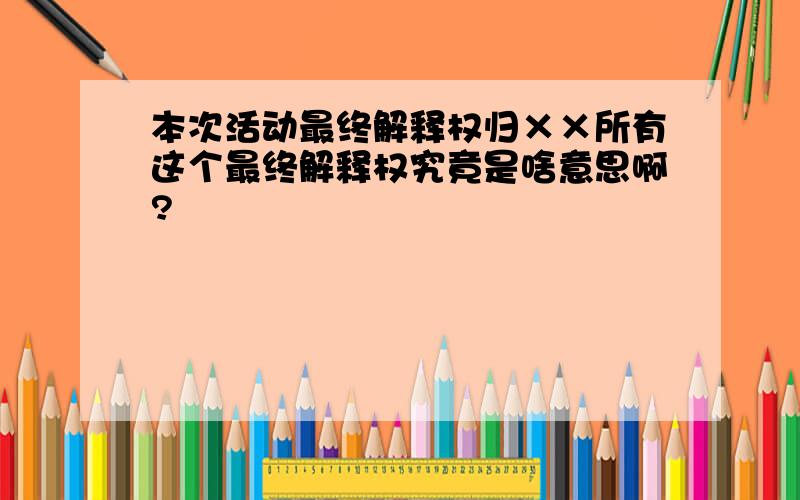 本次活动最终解释权归××所有这个最终解释权究竟是啥意思啊?