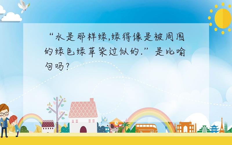 “水是那样绿,绿得像是被周围的绿色绿草染过似的.”是比喻句吗?