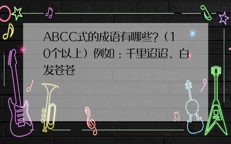 ABCC式的成语有哪些?（10个以上）例如：千里迢迢、白发苍苍