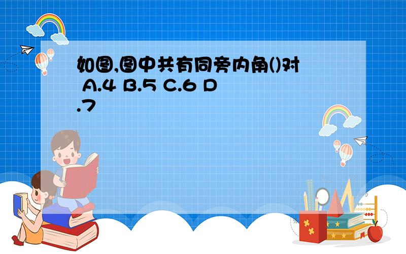 如图,图中共有同旁内角()对 A.4 B.5 C.6 D.7