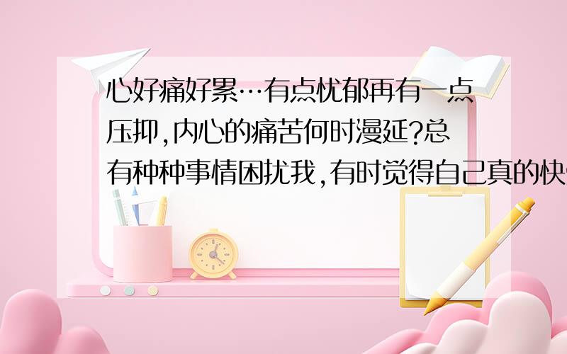 心好痛好累…有点忧郁再有一点压抑,内心的痛苦何时漫延?总有种种事情困扰我,有时觉得自己真的快受不了,试问人生的下一站又是哪里!前路也没人指引,仰望着天空感觉人生是多么的渺茫.每