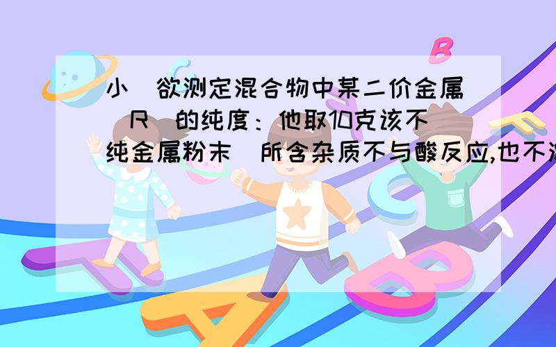 小玥欲测定混合物中某二价金属（R）的纯度：他取10克该不纯金属粉末（所含杂质不与酸反应,也不溶解于水）,再取刚配好的10%硫酸溶液98克混合后两者恰好完全反应,过滤,将滤液蒸干,得到粉