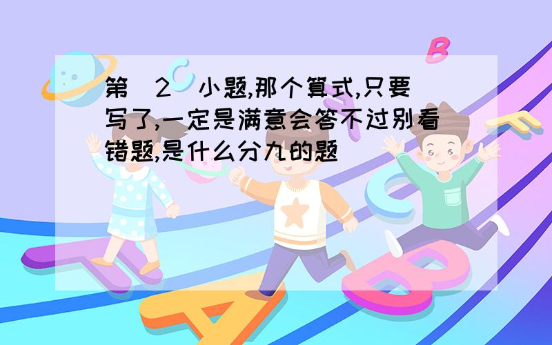 第(2)小题,那个算式,只要写了,一定是满意会答不过别看错题,是什么分九的题