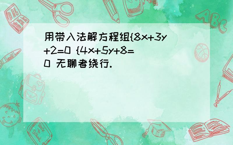 用带入法解方程组{8x+3y+2=0 {4x+5y+8=0 无聊者绕行.