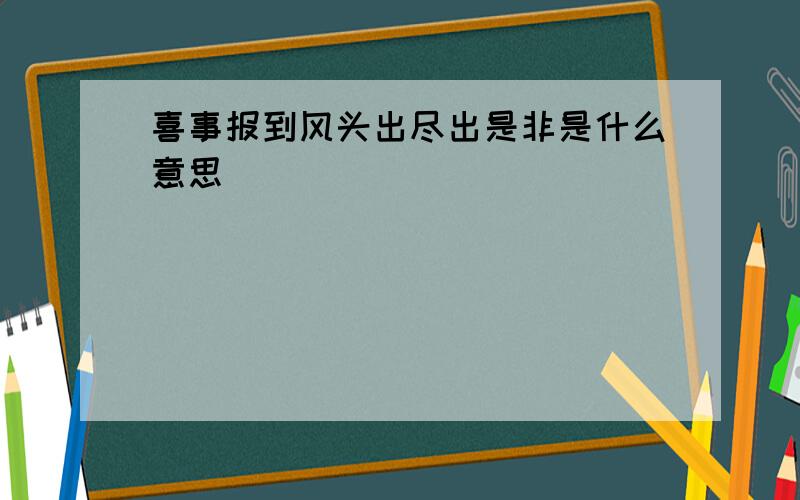 喜事报到风头出尽出是非是什么意思