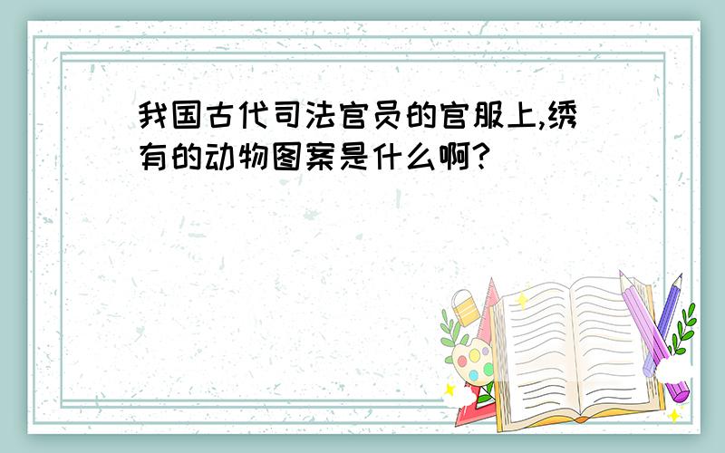 我国古代司法官员的官服上,绣有的动物图案是什么啊?