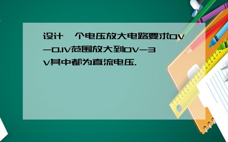 设计一个电压放大电路要求0V-0.1V范围放大到0V-3V其中都为直流电压.