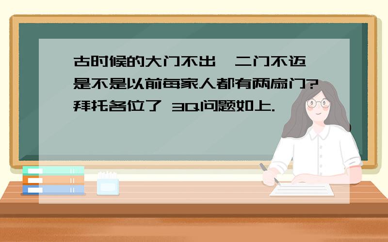 古时候的大门不出,二门不迈,是不是以前每家人都有两扇门?拜托各位了 3Q问题如上.