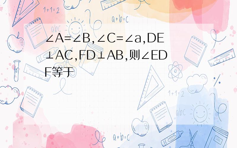 ∠A=∠B,∠C=∠a,DE⊥AC,FD⊥AB,则∠EDF等于