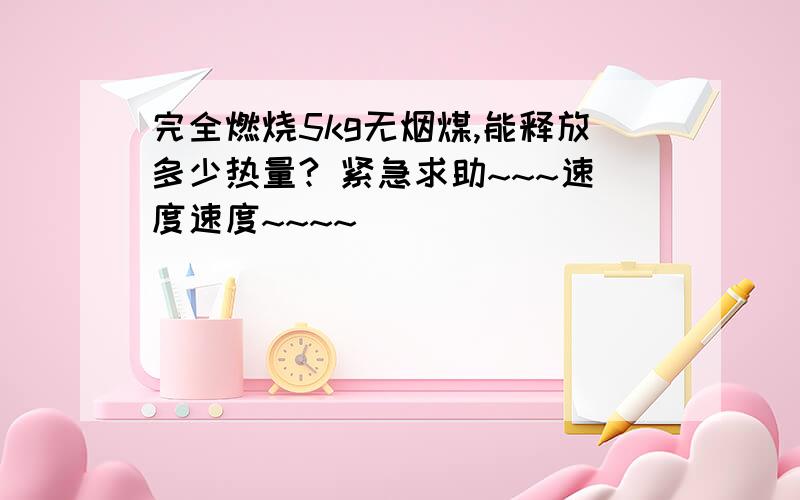 完全燃烧5kg无烟煤,能释放多少热量? 紧急求助~~~速度速度~~~~