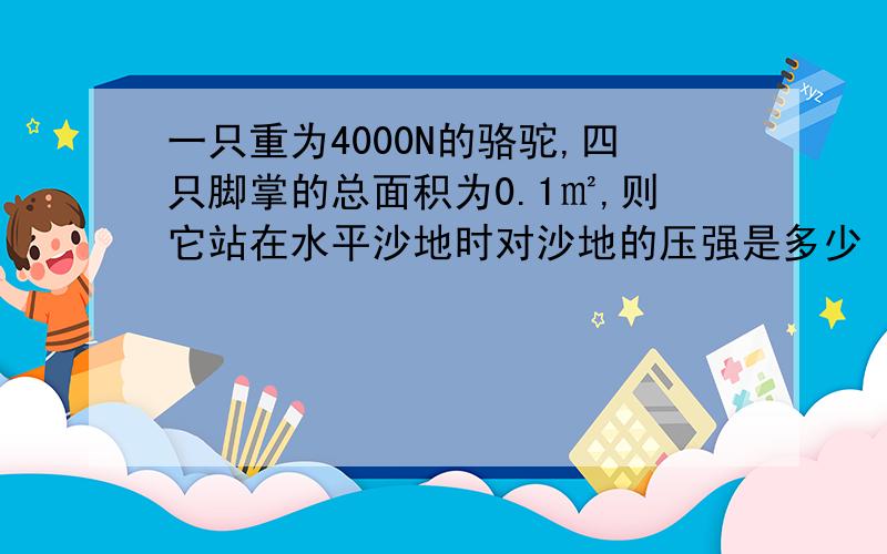 一只重为4000N的骆驼,四只脚掌的总面积为0.1㎡,则它站在水平沙地时对沙地的压强是多少