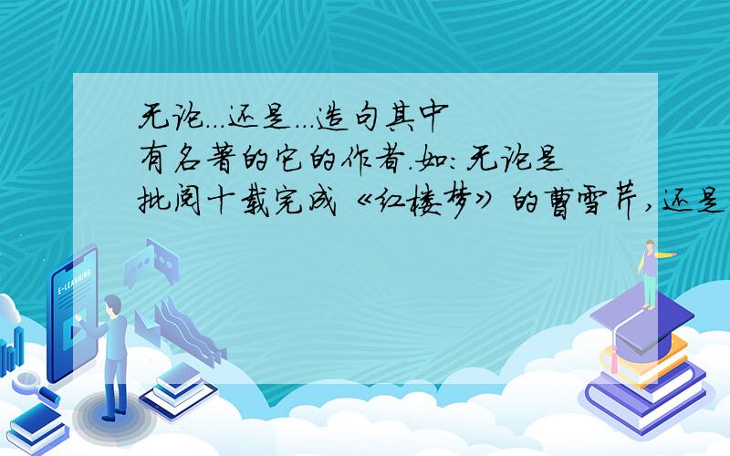 无论...还是...造句其中有名著的它的作者.如：无论是批阅十载完成《红楼梦》的曹雪芹,还是遍尝百草写成《本草纲目》的李时珍.