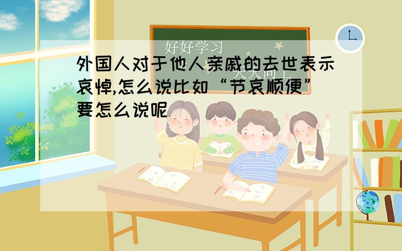 外国人对于他人亲戚的去世表示哀悼,怎么说比如“节哀顺便”要怎么说呢