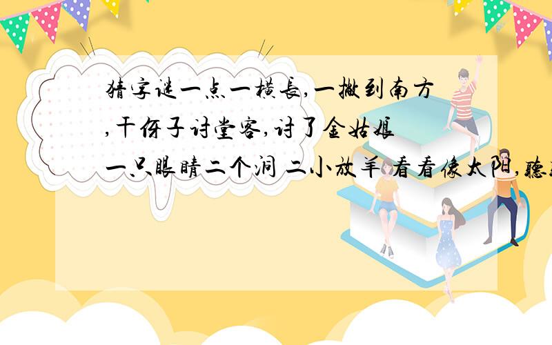 猜字谜一点一横长,一撇到南方,干伢子讨堂客,讨了金姑娘 一只眼睛二个洞 二小放羊 看看像太阳,听听像月一点一横长,一撇到南方,干伢子讨堂客,讨了金姑娘一只眼睛二个洞二小放羊看看像太