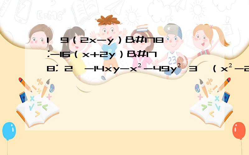 1、9（2x-y）²-16（x+2y）² 2、-14xy-x²-49y² 3、（x²-2x）²-2x（2-x）+1