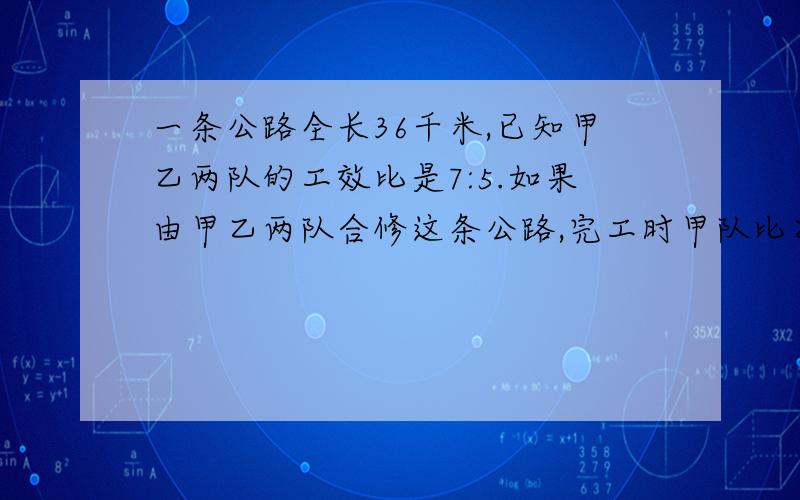 一条公路全长36千米,已知甲乙两队的工效比是7:5.如果由甲乙两队合修这条公路,完工时甲队比乙队多修多少千米?