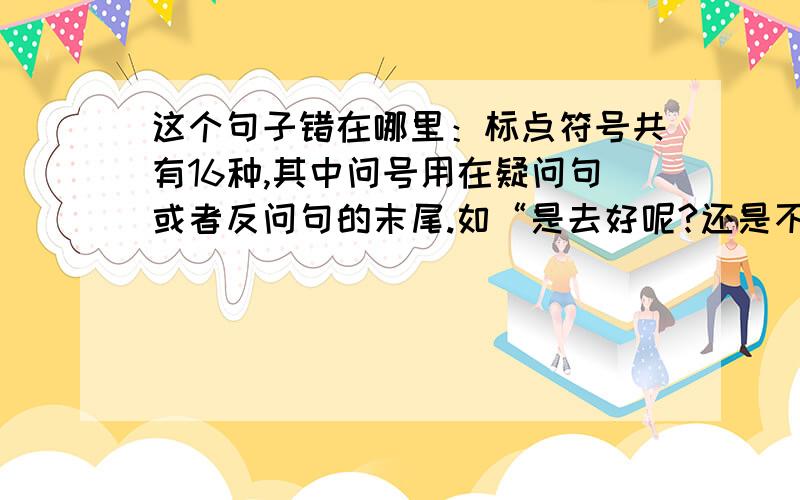 这个句子错在哪里：标点符号共有16种,其中问号用在疑问句或者反问句的末尾.如“是去好呢?还是不去好?错在哪里请说明正确的原因