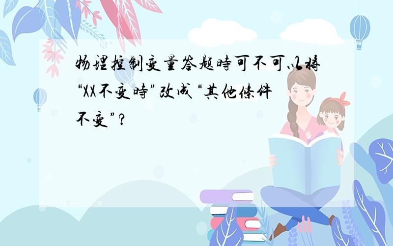 物理控制变量答题时可不可以将“XX不变时”改成“其他条件不变”?