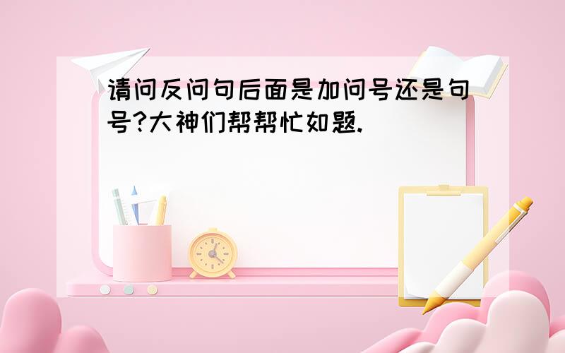 请问反问句后面是加问号还是句号?大神们帮帮忙如题.