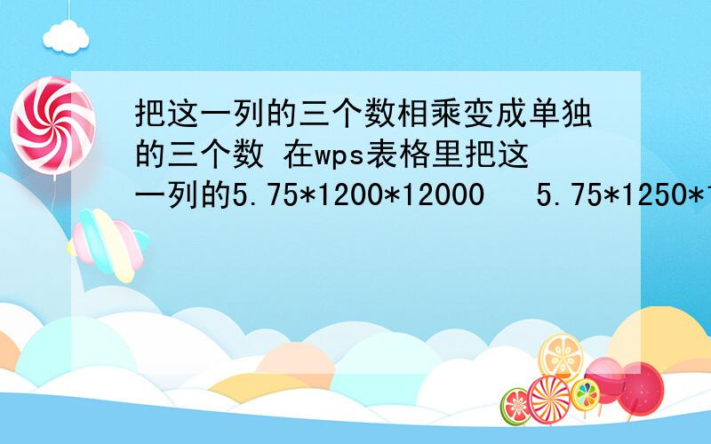 把这一列的三个数相乘变成单独的三个数 在wps表格里把这一列的5.75*1200*12000   5.75*1250*12000   5.75*15000*15000   9.75*1200*12000   5.75*1250*12000   7.75*1250*12000   7.75*8690*5700