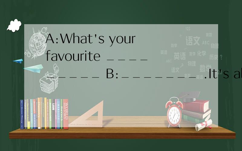 A:What's your favourite _________ B:_______ .It's always sunny and_________.________ ________yA:What's your favourite _________ B:_______ .It's always sunny and_________.________ ________you?A:I like summer_______.Because I like to_____in the sea.B:D
