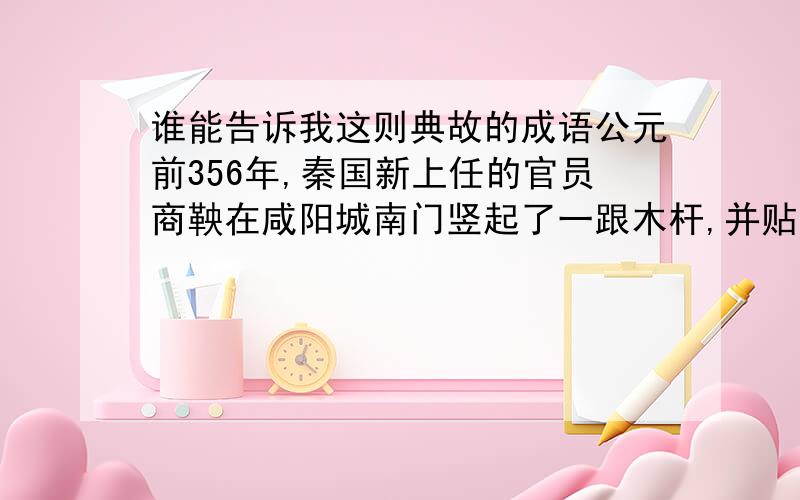 谁能告诉我这则典故的成语公元前356年,秦国新上任的官员商鞅在咸阳城南门竖起了一跟木杆,并贴出告示: