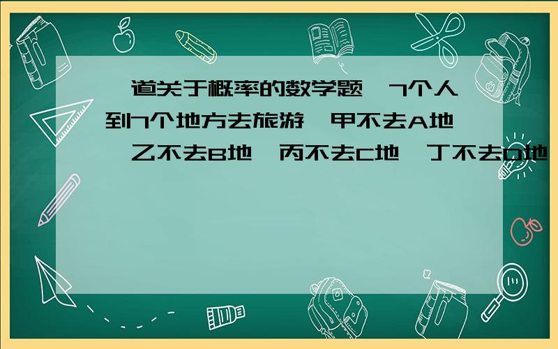 一道关于概率的数学题,7个人到7个地方去旅游,甲不去A地,乙不去B地,丙不去C地,丁不去D地,共有多少种旅游方案?