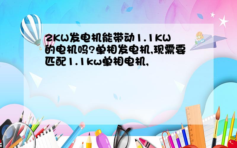 2KW发电机能带动1.1KW的电机吗?单相发电机,现需要匹配1.1kw单相电机,