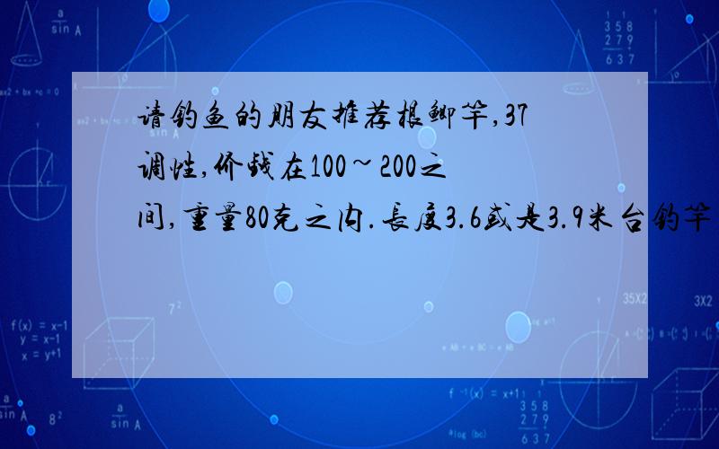 请钓鱼的朋友推荐根鲫竿,37调性,价钱在100~200之间,重量80克之内.长度3.6或是3.9米台钓竿