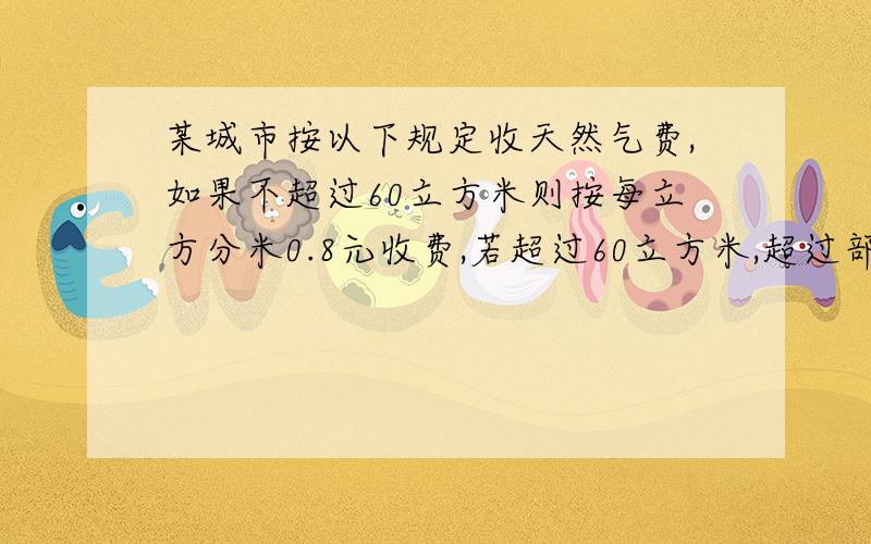 某城市按以下规定收天然气费,如果不超过60立方米则按每立方分米0.8元收费,若超过60立方米,超过部分按1.2元每立方分米收取,某用户一月份用的天然气平均每立方0.88元,该用户该月的天然气是