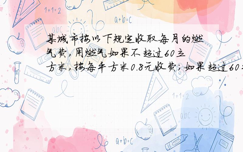 某城市按以下规定收取每月的燃气费,用燃气如果不超过60立方米,按每平方米0.8元收费；如果超过60平方米,