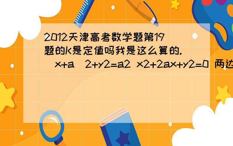 2012天津高考数学题第19题的K是定值吗我是这么算的.(x+a)2+y2=a2 x2+2ax+y2=0 两边都除以x2得 k2=-1-2a/x然后把2b2=a2用进去 得 x2+4ax+a2=0 得a/x=-2-根号三 然后k就定值了哪里不对呀