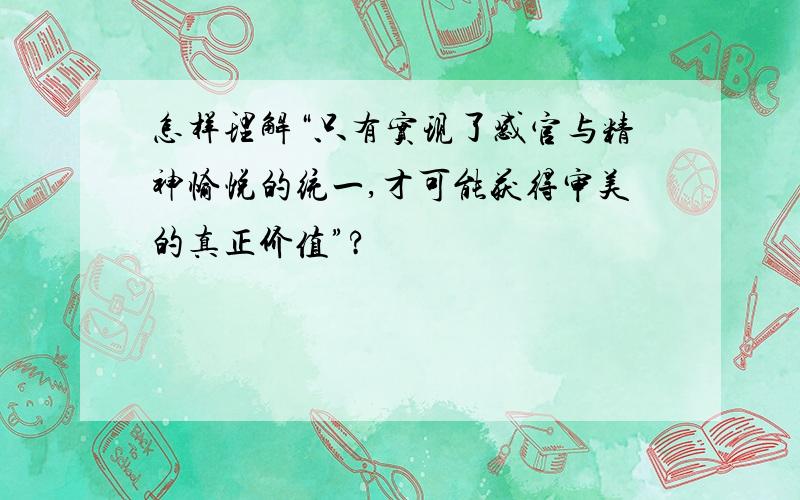 怎样理解“只有实现了感官与精神愉悦的统一,才可能获得审美的真正价值”?