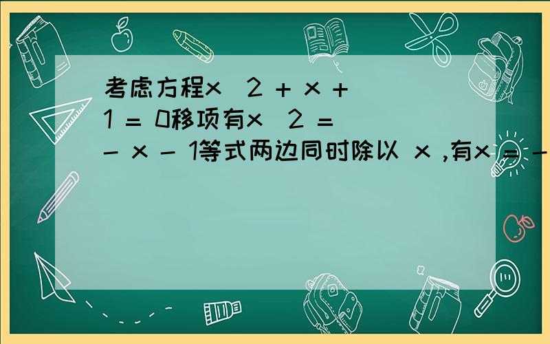 考虑方程x^2 + x + 1 = 0移项有x^2 = - x - 1等式两边同时除以 x ,有x = - 1 - 1/x把上式代入原式中,有x^2 + (-1 - 1/x) + 1 = 0即x^2 - 1/x = 0即x^3 = 1也就是说 x = 1.把 x = 1 代回原式,得到 1^2 + 1 + 1 = 0 .也就是说,