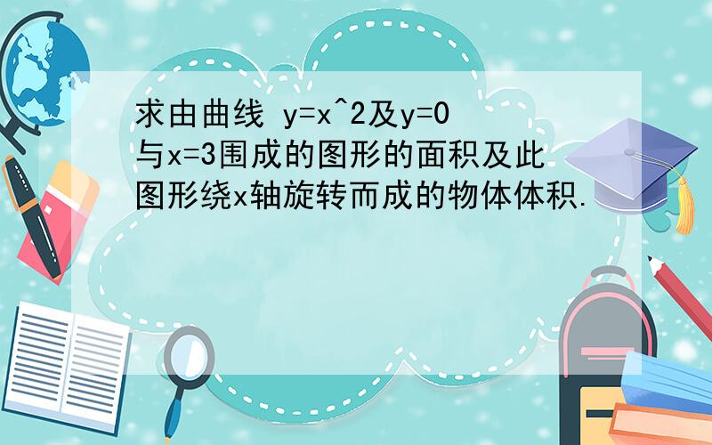 求由曲线 y=x^2及y=0与x=3围成的图形的面积及此图形绕x轴旋转而成的物体体积.