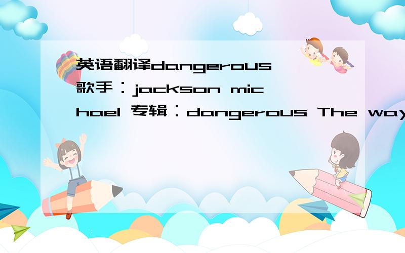 英语翻译dangerous 歌手：jackson michael 专辑：dangerous The way she came into the palceI knew right then and there There was something differentAbout this girlThe way she movedHer hair,her face,her linesDivinity in motionAs she stalked the