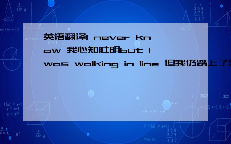 英语翻译I never know 我心知肚明but I was walking in line 但我仍踏上了警戒线I never know为什么译成我心知肚明 好像是错误的呀.