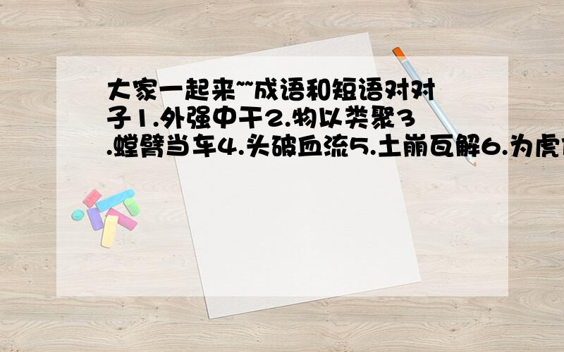 大家一起来~~成语和短语对对子1.外强中干2.物以类聚3.螳臂当车4.头破血流5.土崩瓦解6.为虎作伥7.仁者见仁8.同舟共济9.两袖清风10.眉清目秀11.殚精竭虑12.温故知新13.龙华没有龙14.大海有量吞