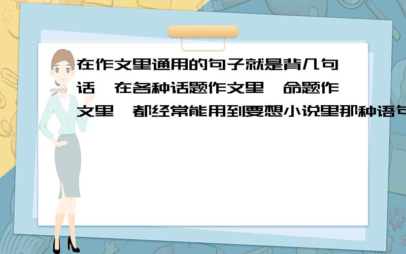 在作文里通用的句子就是背几句话,在各种话题作文里,命题作文里,都经常能用到要想小说里那种语句,有点诗意,办董半不动的比如说...时间好像明朗的花朵，微风一吹，就跳起好看的舞蹈，