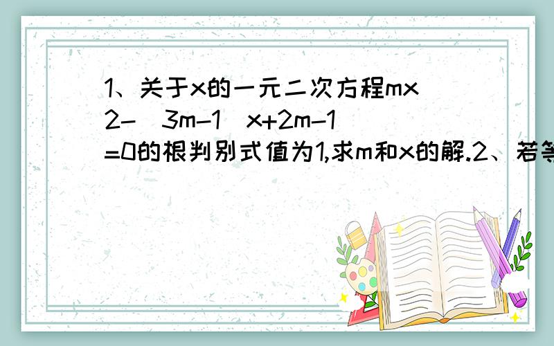 1、关于x的一元二次方程mx2-(3m-1)x+2m-1=0的根判别式值为1,求m和x的解.2、若等腰ABC有一边长a=4,b、c恰好为x2-(2k+1)x+4(k-0.5)=0的两实数根,求ABC周长.mx2=m×x的平方x2=x的平方